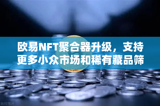 欧易NFT聚合器升级，支持更多小众市场和稀有藏品筛选，数字资产交易新纪元