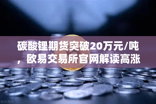碳酸锂期货突破20万元/吨，欧易交易所官网解读高涨势头持续背后的投资机遇
