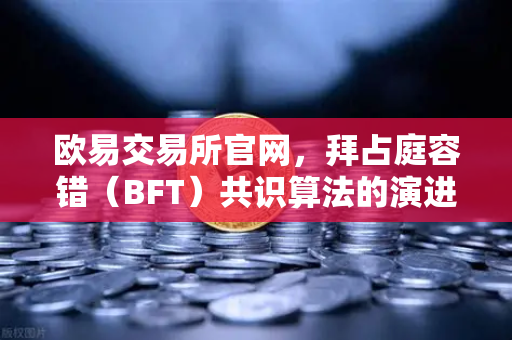 欧易交易所官网，拜占庭容错（BFT）共识算法的演进，从PBFT到HotStuff