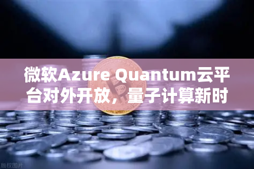 微软Azure Quantum云平台对外开放，量子计算新时代的里程碑与投资机遇