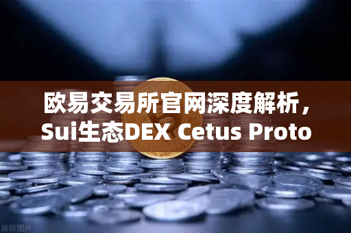 欧易交易所官网深度解析，Sui生态DEX Cetus Protocol TVL突破1亿美元，增长势头迅猛