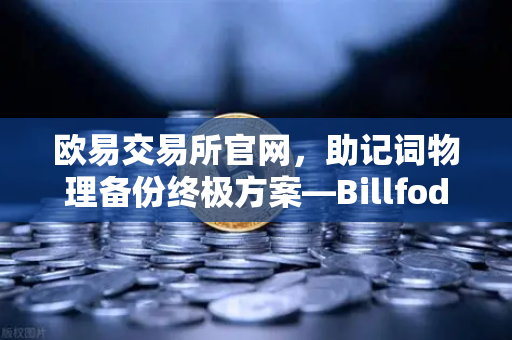 欧易交易所官网，助记词物理备份终极方案—Billfodl不锈钢助记词板防腐蚀测试全解析