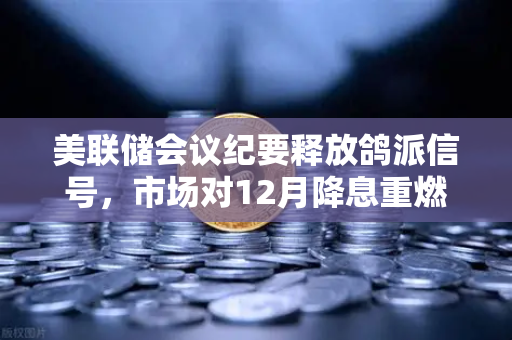 美联储会议纪要释放鸽派信号，市场对12月降息重燃希望，欧易交易所官网解读加密市场新机遇