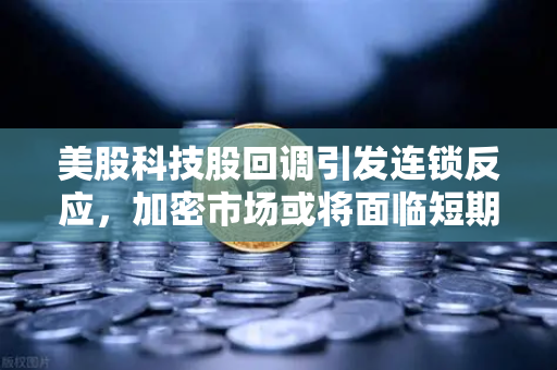 美股科技股回调引发连锁反应，加密市场或将面临短期震荡