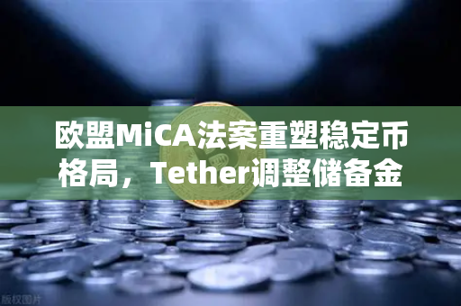 欧盟MiCA法案重塑稳定币格局，Tether调整储备金构成，欧易交易所生态迎新机遇
