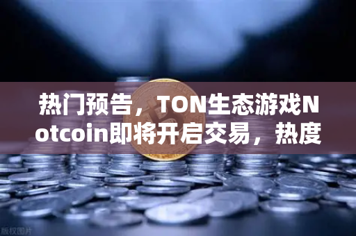 热门预告，TON生态游戏Notcoin即将开启交易，热度空前