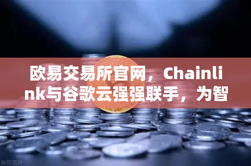 欧易交易所官网，Chainlink与谷歌云强强联手，为智能合约注入精准天气数据
