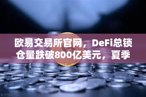 欧易交易所官网，DeFi总锁仓量跌破800亿美元，夏季热潮褪去，市场何去何从？