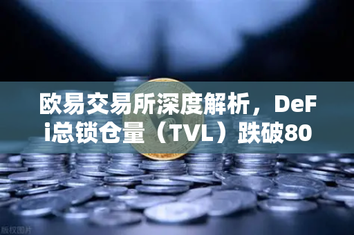 欧易交易所深度解析，DeFi总锁仓量（TVL）跌破800亿美元，夏季热潮褪去