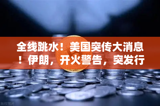 全线跳水！美国突传大消息！伊朗，开火警告，突发行情应对策略