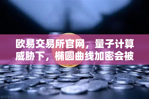 欧易交易所官网，量子计算威胁下，椭圆曲线加密会被破解吗？