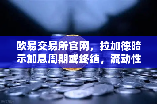 欧易交易所官网，拉加德暗示加息周期或终结，流动性拐点如何重塑加密市场格局
