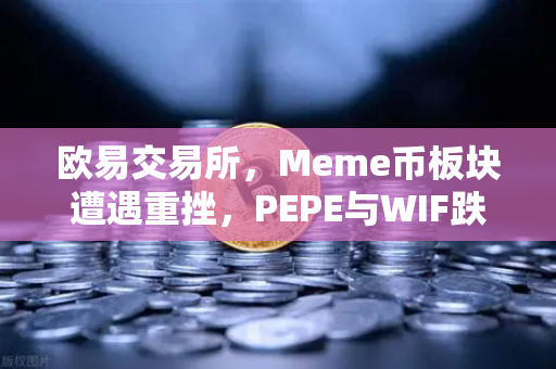 欧易交易所，Meme币板块遭遇重挫，PEPE与WIF跌幅超大盘50%深度解析