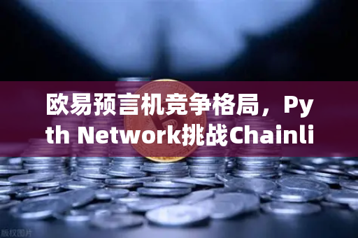 欧易预言机竞争格局，Pyth Network挑战Chainlink霸主地位，去中心化金融新变局