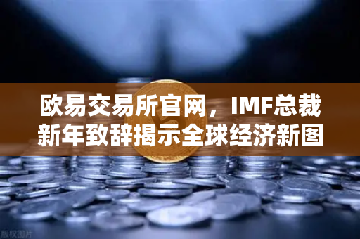 欧易交易所官网，IMF总裁新年致辞揭示全球经济新图景，数字金融成关键变量