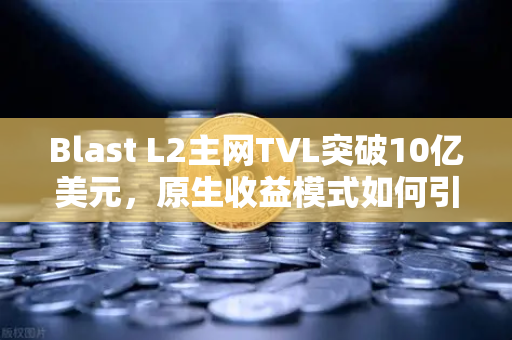Blast L2主网TVL突破10亿美元，原生收益模式如何引爆加密生态？