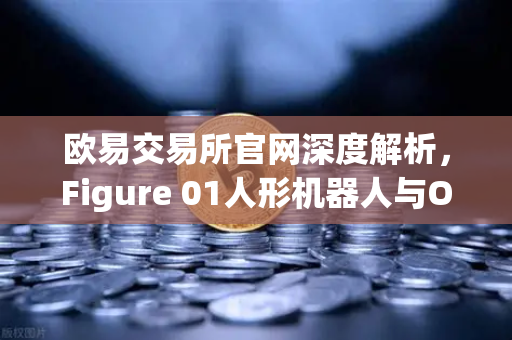 欧易交易所官网深度解析，Figure 01人形机器人与OpenAI合作，展现惊人对话能力