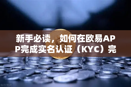 新手必读，如何在欧易APP完成实名认证（KYC）完整操作指南与常见问题解答