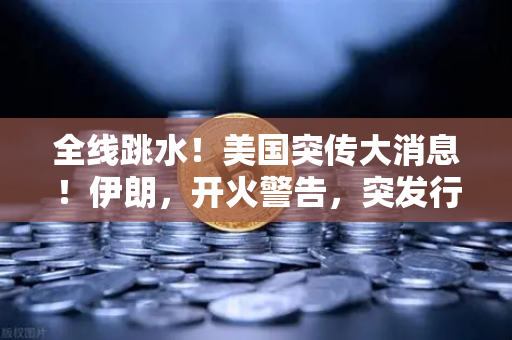 全线跳水！美国突传大消息！伊朗，开火警告，突发行情应对策略