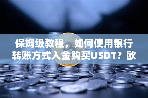 保姆级教程，如何使用银行转账方式入金购买USDT？欧易交易所官网完整操作指南