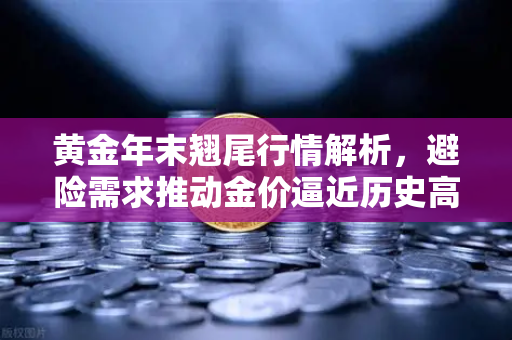 黄金年末翘尾行情解析，避险需求推动金价逼近历史高点
