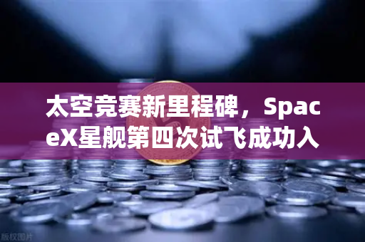 太空竞赛新里程碑，SpaceX星舰第四次试飞成功入轨，reusable火箭技术步入成熟时代