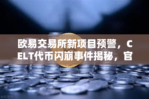 欧易交易所新项目预警，CELT代币闪崩事件揭秘，官方紧急回应引发市场震荡