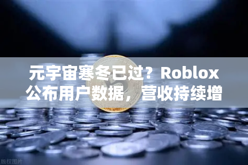 元宇宙寒冬已过？Roblox公布用户数据，营收持续增长，欧易交易所官网解读行业新趋势