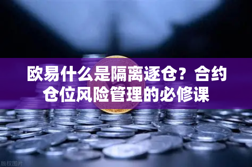 欧易什么是隔离逐仓？合约仓位风险管理的必修课-第1张图片-欧易交易所