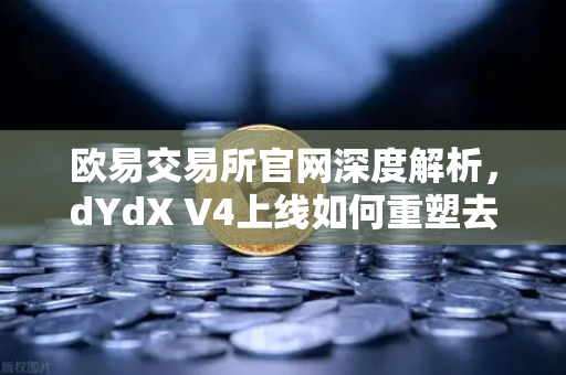 欧易交易所官网深度解析，dYdX V4上线如何重塑去中心化衍生品交易体验？