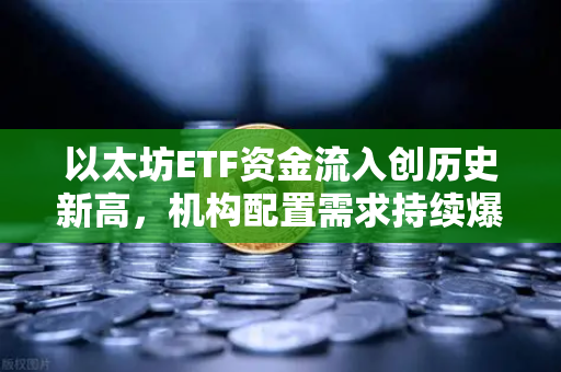 以太坊ETF资金流入创历史新高，机构配置需求持续爆发，欧易交易所官网解析市场新格局