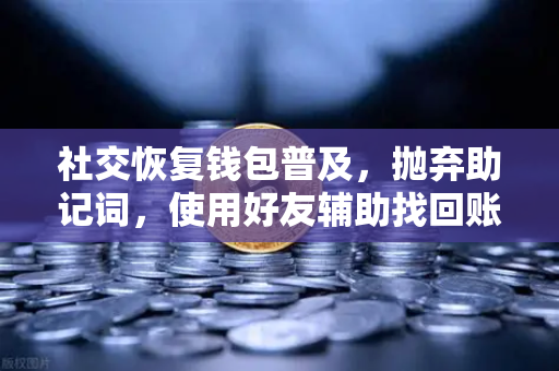 社交恢复钱包普及，抛弃助记词，使用好友辅助找回账户—欧易交易所官网的下一代安全革命