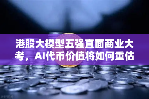 港股大模型五强直面商业大考，AI代币价值将如何重估