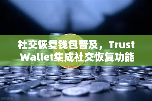 社交恢复钱包普及，Trust Wallet集成社交恢复功能，数字资产管理迎来新变革