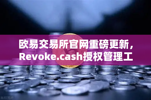 欧易交易所官网重磅更新，Revoke.cash授权管理工具正式集成进Web3钱包