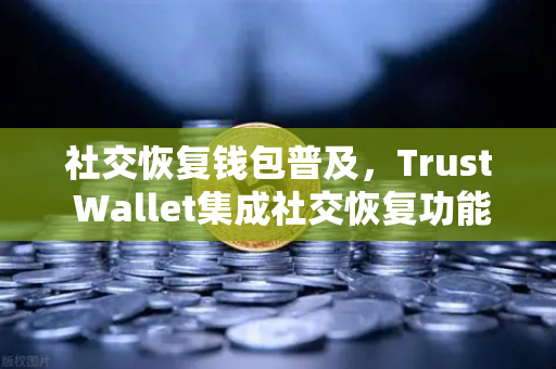 社交恢复钱包普及，Trust Wallet集成社交恢复功能，开启数字资产安全新纪元