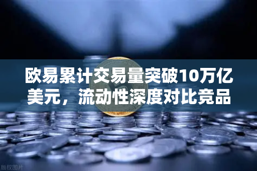 欧易累计交易量突破10万亿美元，流动性深度对比竞品分析