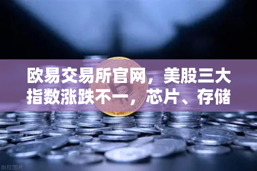 欧易交易所官网，美股三大指数涨跌不一，芯片、存储股普跌，市场情绪转向谨慎