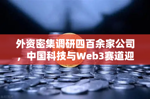 外资密集调研四百余家公司，中国科技与Web3赛道迎来新机遇-第1张图片-欧易交易所