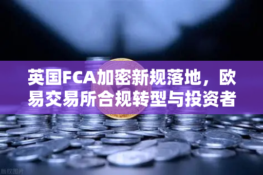 英国FCA加密新规落地，欧易交易所合规转型与投资者保护指南-第1张图片-欧易交易所