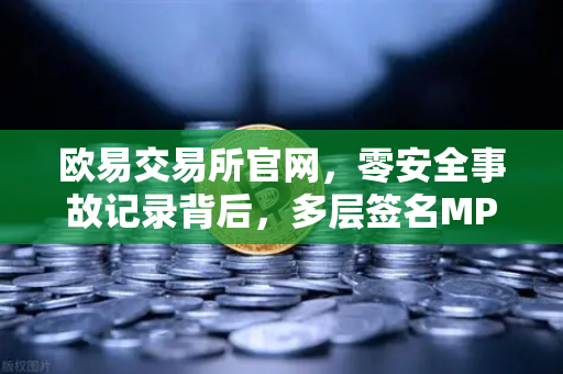 欧易交易所官网，零安全事故记录背后，多层签名MPC钱包技术架构深度解密