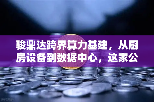 骏鼎达跨界算力基建，从厨房设备到数据中心，这家公司的转型逻辑大揭秘