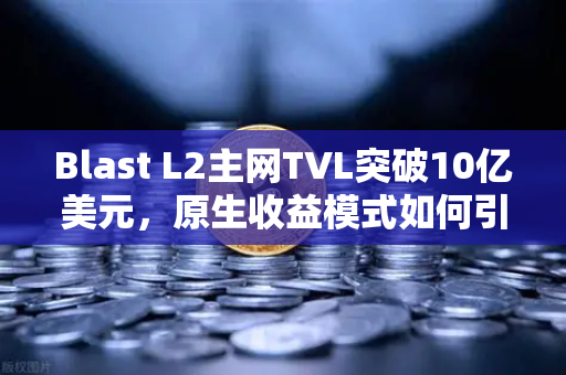 Blast L2主网TVL突破10亿美元，原生收益模式如何引爆DeFi新浪潮？