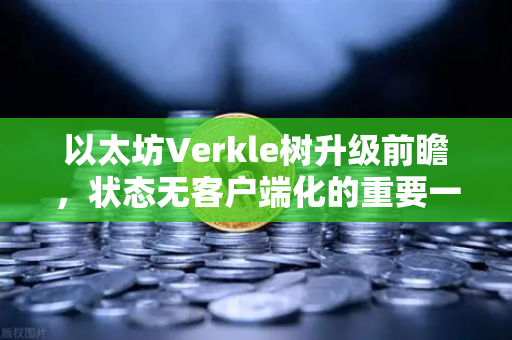 以太坊Verkle树升级前瞻，状态无客户端化的重要一步