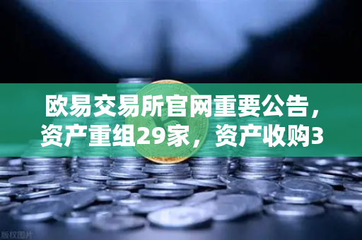 欧易交易所官网重要公告，资产重组29家，资产收购3家，股份质押6家—深度解读与市场影响分析