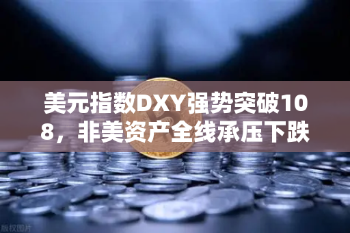 美元指数DXY强势突破108，非美资产全线承压下跌，欧易交易所官网深度解析市场变局