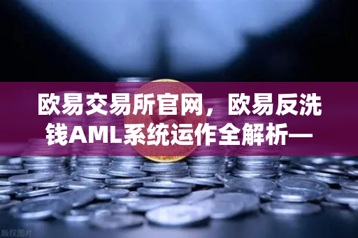 欧易交易所官网，欧易反洗钱AML系统运作全解析—大数据筛查可疑资金链路-第1张图片-欧易交易所