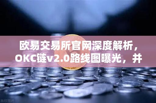 欧易交易所官网深度解析，OKC链v2.0路线图曝光，并行执行如何重塑区块链性能？