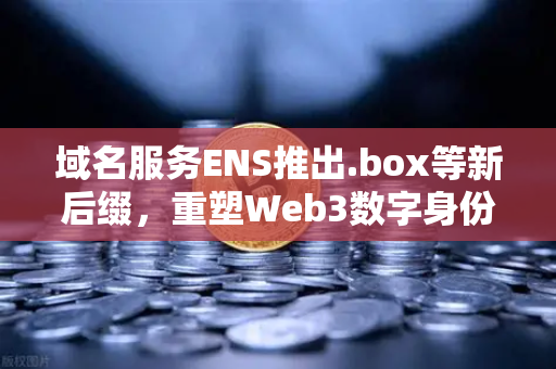 域名服务ENS推出.box等新后缀，重塑Web3数字身份生态
