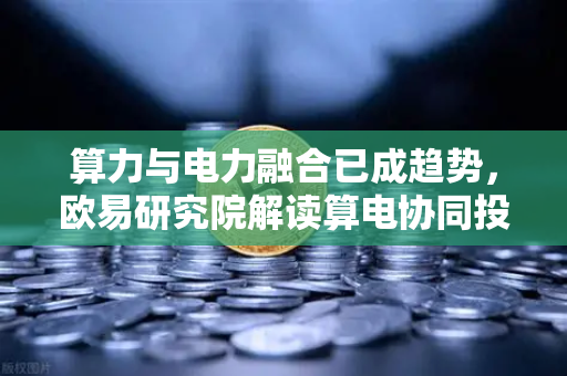 算力与电力融合已成趋势，欧易研究院解读算电协同投资逻辑